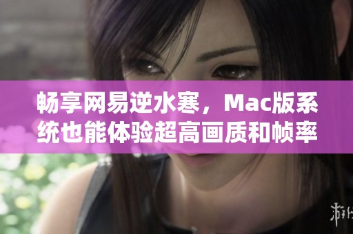 畅享网易逆水寒，Mac版系统也能体验超高画质和帧率