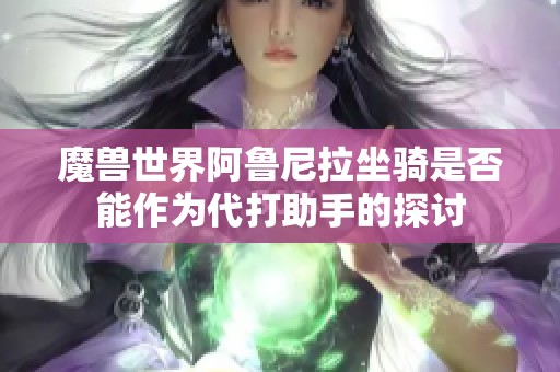 魔兽世界阿鲁尼拉坐骑是否能作为代打助手的探讨