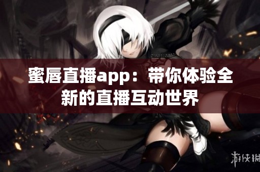 蜜唇直播app：带你体验全新的直播互动世界