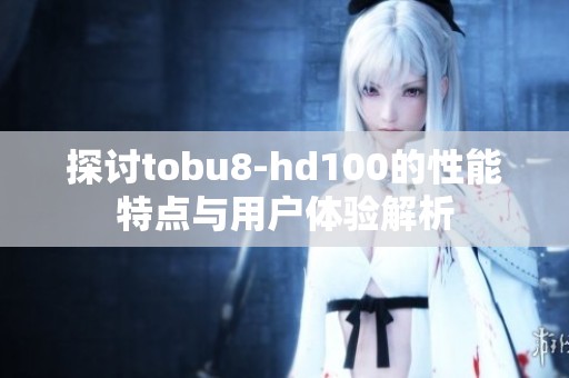 探讨tobu8-hd100的性能特点与用户体验解析