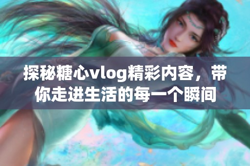 探秘糖心vlog精彩内容，带你走进生活的每一个瞬间