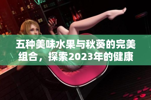 五种美味水果与秋葵的完美组合，探索2023年的健康饮食新风尚