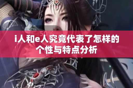 i人和e人究竟代表了怎样的个性与特点分析