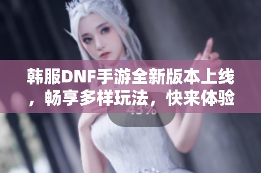 韩服DNF手游全新版本上线，畅享多样玩法，快来体验吧！