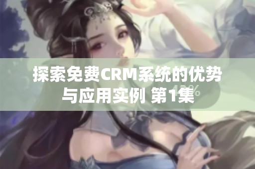 探索免费CRM系统的优势与应用实例 第1集