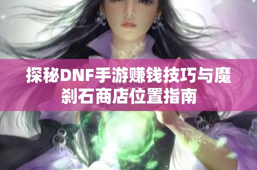 探秘DNF手游赚钱技巧与魔刹石商店位置指南