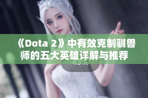 《Dota 2》中有效克制驯兽师的五大英雄详解与推荐