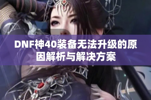 DNF神40装备无法升级的原因解析与解决方案