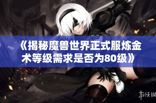 《揭秘魔兽世界正式服炼金术等级需求是否为80级》