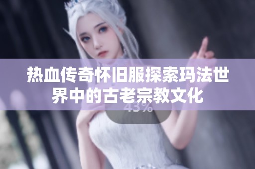 热血传奇怀旧服探索玛法世界中的古老宗教文化