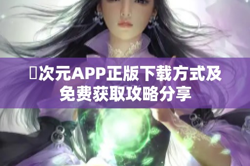 囧次元APP正版下载方式及免费获取攻略分享