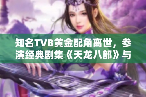 知名TVB黄金配角离世，参演经典剧集《天龙八部》与《使徒行者》