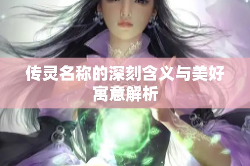 传灵名称的深刻含义与美好寓意解析