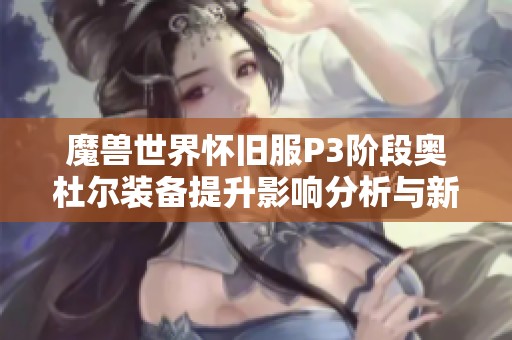 魔兽世界怀旧服P3阶段奥杜尔装备提升影响分析与新制造业详情