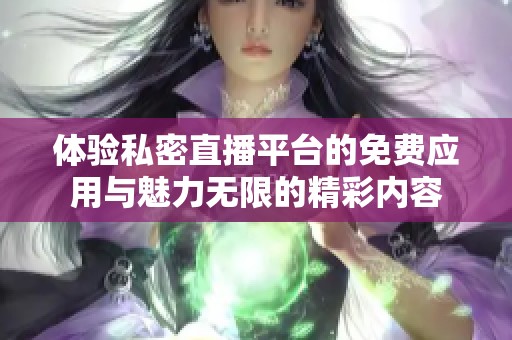 体验私密直播平台的免费应用与魅力无限的精彩内容