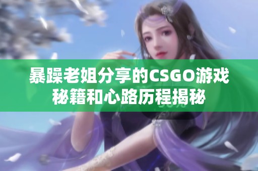 暴躁老姐分享的CSGO游戏秘籍和心路历程揭秘