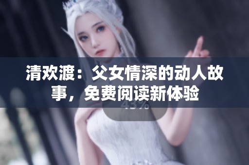 清欢渡：父女情深的动人故事，免费阅读新体验