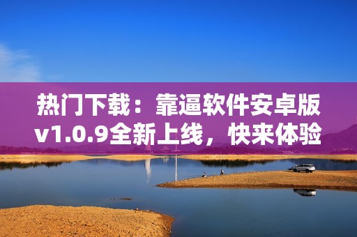 热门下载：靠逼软件安卓版v1.0.9全新上线，快来体验！