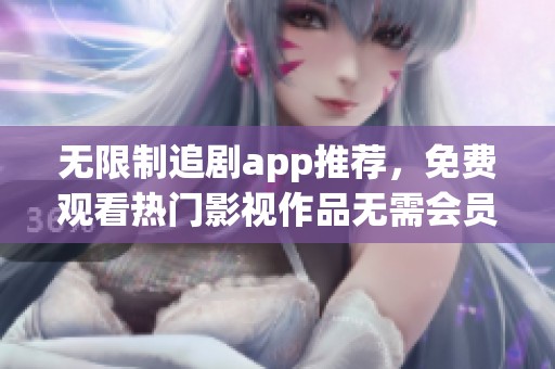 无限制追剧app推荐，免费观看热门影视作品无需会员