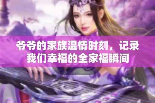 爷爷的家族温情时刻，记录我们幸福的全家福瞬间