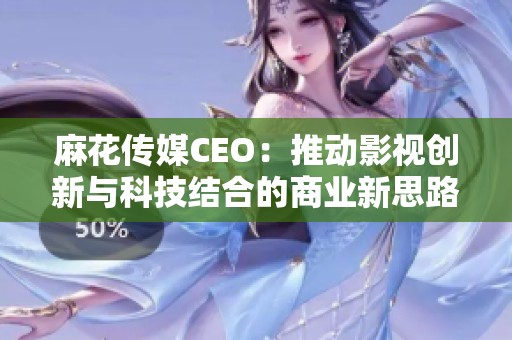 麻花传媒CEO：推动影视创新与科技结合的商业新思路