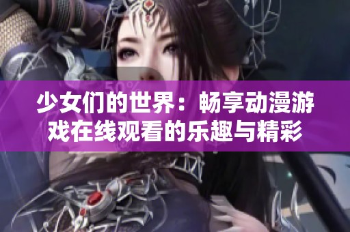 少女们的世界：畅享动漫游戏在线观看的乐趣与精彩