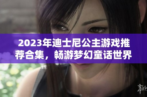 2023年迪士尼公主游戏推荐合集，畅游梦幻童话世界的精彩体验