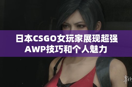 日本CSGO女玩家展现超强AWP技巧和个人魅力