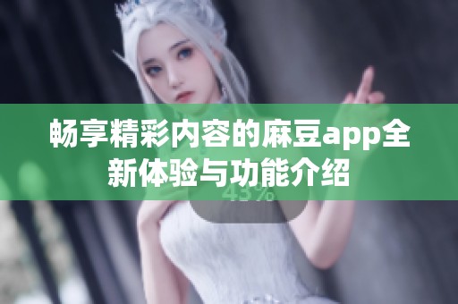 畅享精彩内容的麻豆app全新体验与功能介绍