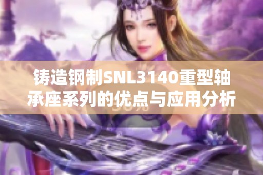 铸造钢制SNL3140重型轴承座系列的优点与应用分析