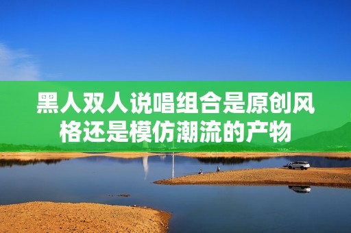 黑人双人说唱组合是原创风格还是模仿潮流的产物