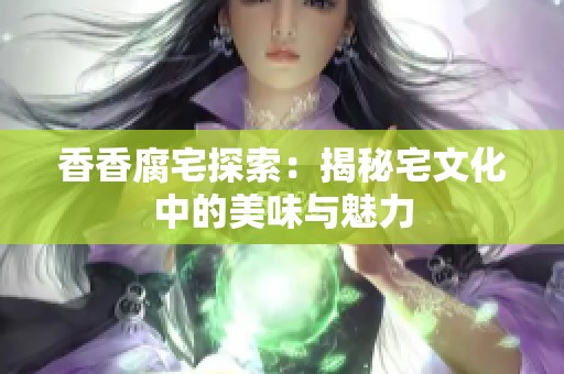 香香腐宅探索：揭秘宅文化中的美味与魅力