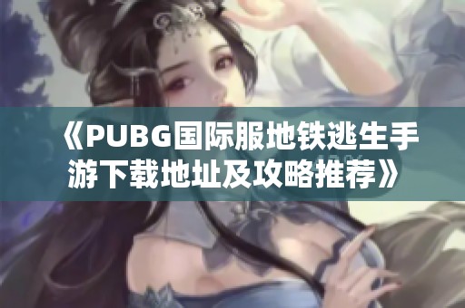 《PUBG国际服地铁逃生手游下载地址及攻略推荐》