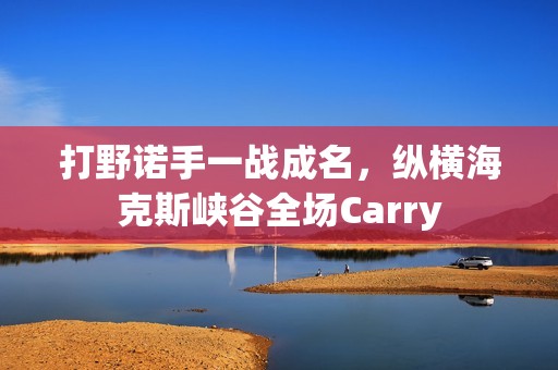 打野诺手一战成名，纵横海克斯峡谷全场Carry