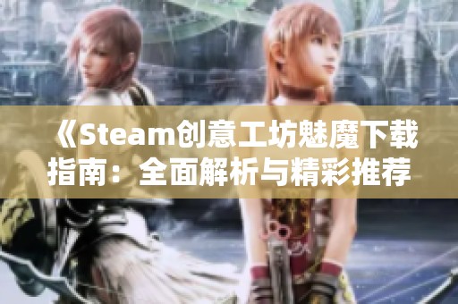 《Steam创意工坊魅魔下载指南：全面解析与精彩推荐》