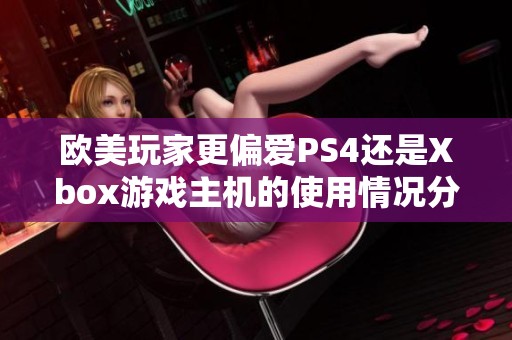 欧美玩家更偏爱PS4还是Xbox游戏主机的使用情况分析