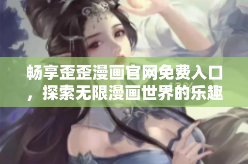 畅享歪歪漫画官网免费入口，探索无限漫画世界的乐趣