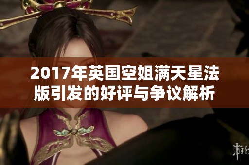 2017年英国空姐满天星法版引发的好评与争议解析