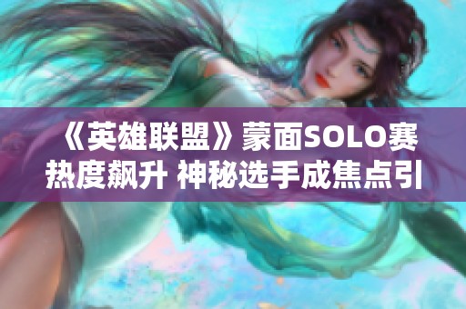 《英雄联盟》蒙面SOLO赛热度飙升 神秘选手成焦点引发热议