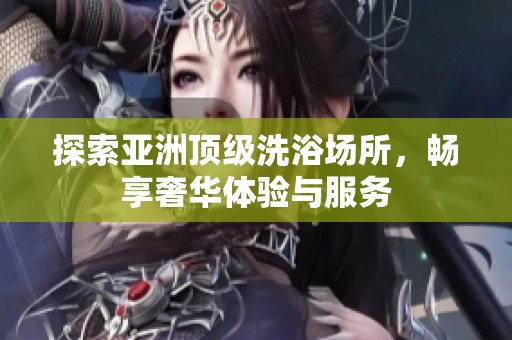 探索亚洲顶级洗浴场所，畅享奢华体验与服务