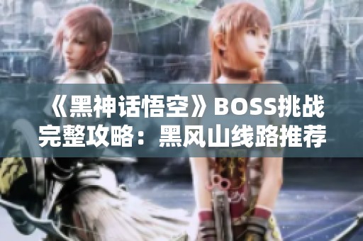 《黑神话悟空》BOSS挑战完整攻略：黑风山线路推荐与解析