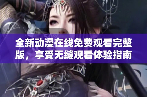 全新动漫在线免费观看完整版，享受无缝观看体验指南