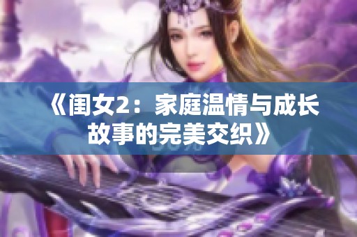 《闺女2：家庭温情与成长故事的完美交织》