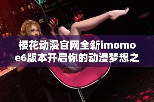 樱花动漫官网全新imomoe6版本开启你的动漫梦想之旅