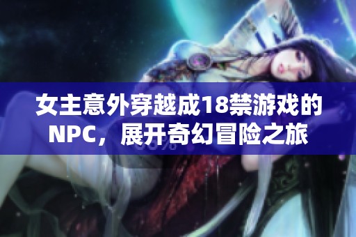 女主意外穿越成18禁游戏的NPC，展开奇幻冒险之旅