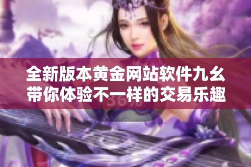 全新版本黄金网站软件九幺带你体验不一样的交易乐趣