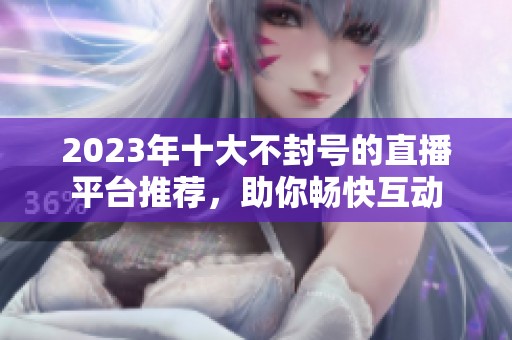 2023年十大不封号的直播平台推荐，助你畅快互动