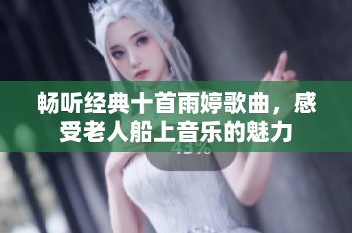 畅听经典十首雨婷歌曲，感受老人船上音乐的魅力