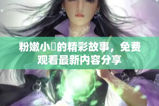 粉嫩小泬的精彩故事，免费观看最新内容分享