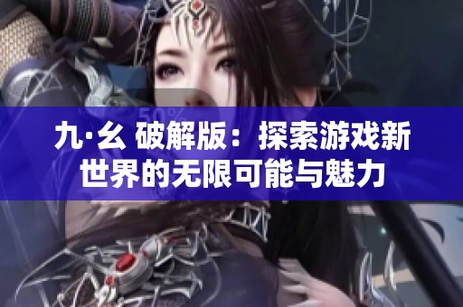 九·幺 破解版：探索游戏新世界的无限可能与魅力